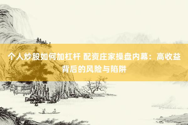 个人炒股如何加杠杆 配资庄家操盘内幕：高收益背后的风险与陷阱