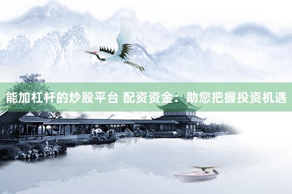 能加杠杆的炒股平台 配资资金：助您把握投资机遇