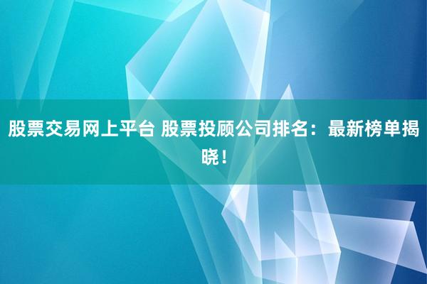 股票交易网上平台 股票投顾公司排名：最新榜单揭晓！