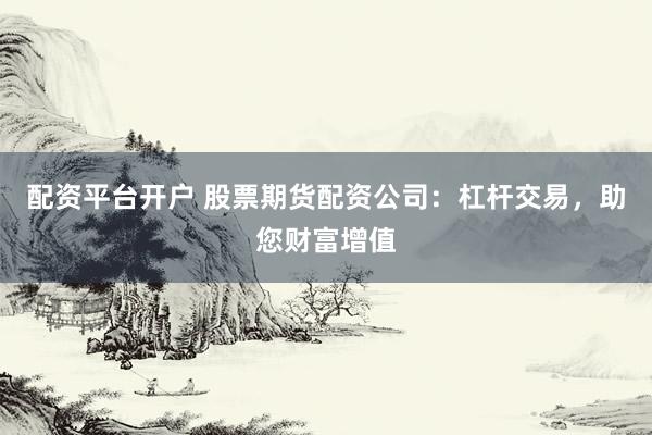 配资平台开户 股票期货配资公司：杠杆交易，助您财富增值