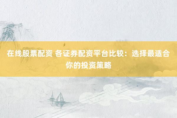 在线股票配资 各证券配资平台比较：选择最适合你的投资策略