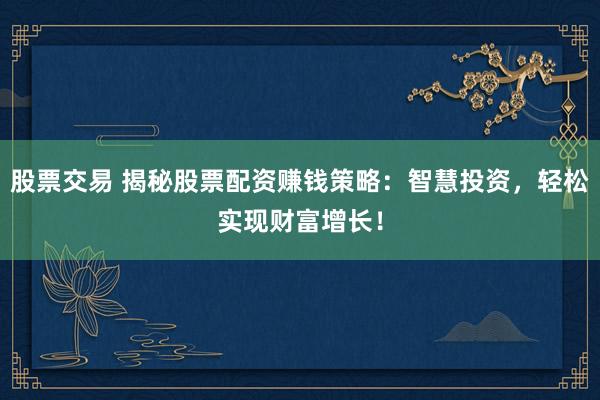 股票交易 揭秘股票配资赚钱策略:智慧投资,轻松实现财富增长!