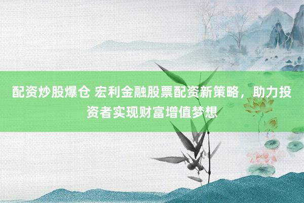 配资炒股爆仓 宏利金融股票配资新策略，助力投资者实现财富增值梦想