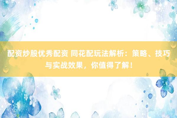 配资炒股优秀配资 同花配玩法解析：策略、技巧与实战效果，你值得了解！
