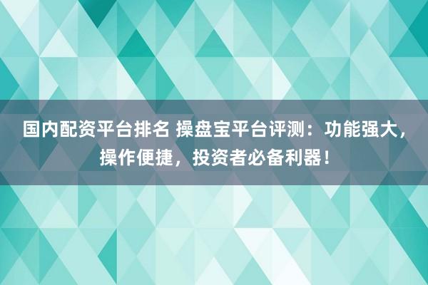 国内配资平台排名 操盘宝平台评测：功能强大，操作便捷，投资者必备利器！