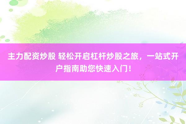 主力配资炒股 轻松开启杠杆炒股之旅，一站式开户指南助您快速入门！