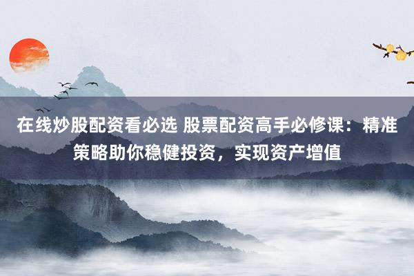 在线炒股配资看必选 股票配资高手必修课：精准策略助你稳健投资，实现资产增值