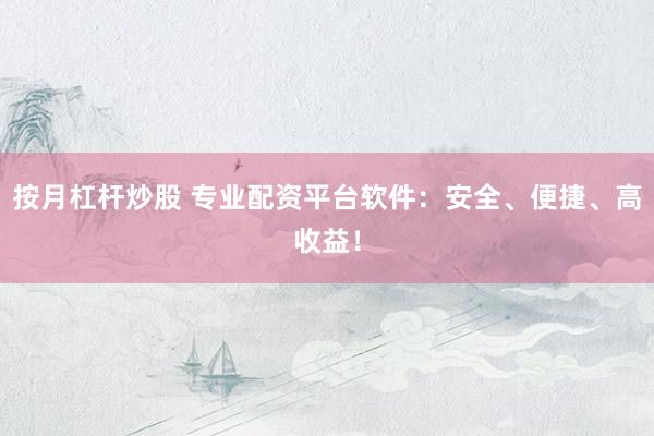 按月杠杆炒股 专业配资平台软件：安全、便捷、高收益！