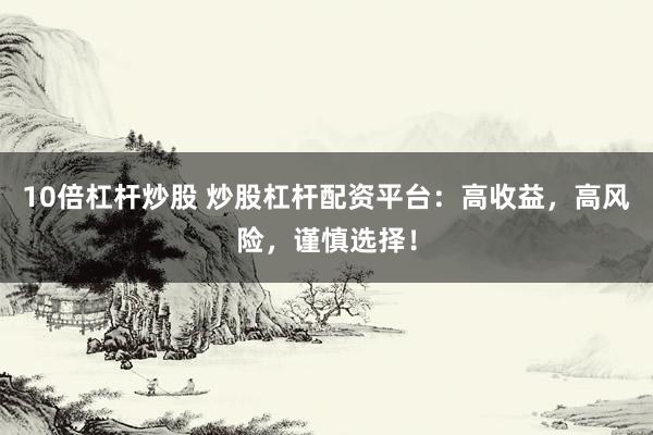 10倍杠杆炒股 炒股杠杆配资平台：高收益，高风险，谨慎选择！
