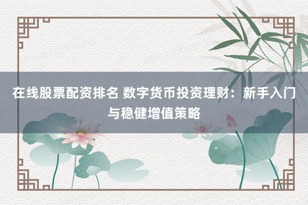 在线股票配资排名 数字货币投资理财：新手入门与稳健增值策略