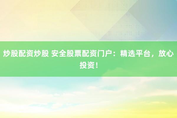 炒股配资炒股 安全股票配资门户：精选平台，放心投资！