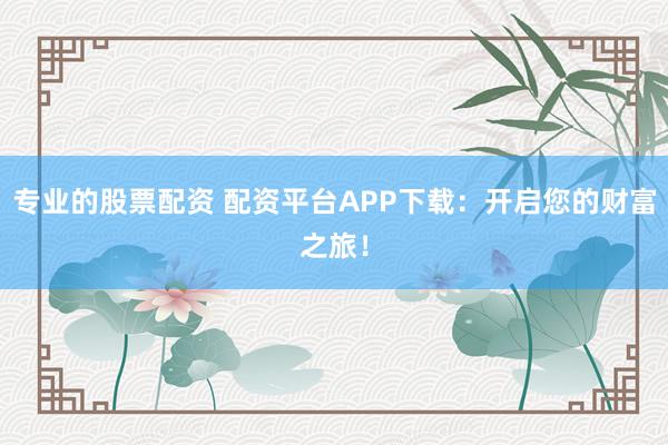 专业的股票配资 配资平台APP下载：开启您的财富之旅！