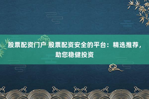 股票配资门户 股票配资安全的平台：精选推荐，助您稳健投资