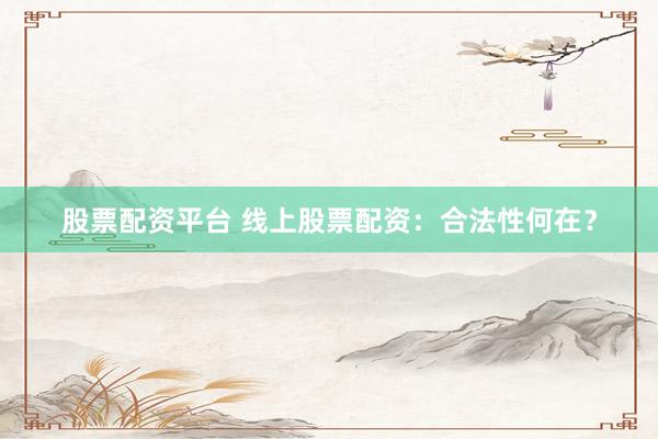 股票配资平台 线上股票配资：合法性何在？