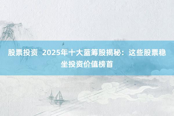 股票投资  2025年十大蓝筹股揭秘：这些股票稳坐投资价值榜首