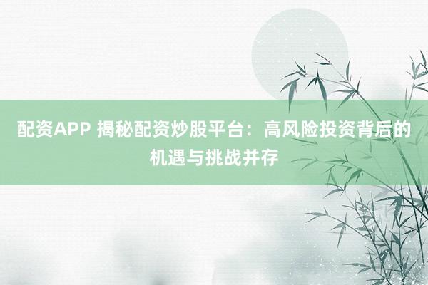 配资APP 揭秘配资炒股平台：高风险投资背后的机遇与挑战并存