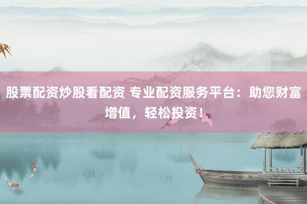 股票配资炒股看配资 专业配资服务平台：助您财富增值，轻松投资！