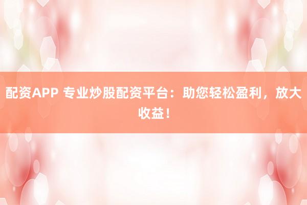 配资APP 专业炒股配资平台：助您轻松盈利，放大收益！