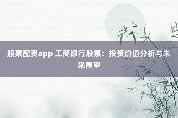 股票配资app 工商银行股票：投资价值分析与未来展望