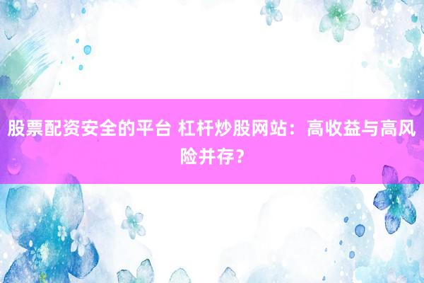 股票配资安全的平台 杠杆炒股网站：高收益与高风险并存？