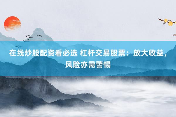 在线炒股配资看必选 杠杆交易股票:放大收益,风险亦需警惕