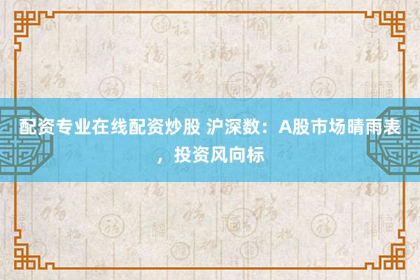 配资专业在线配资炒股 沪深数：A股市场晴雨表，投资风向标