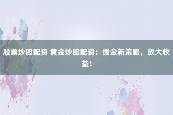 股票炒股配资 黄金炒股配资:掘金新策略,放大收益!