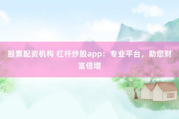 股票配资机构 杠杆炒股app:专业平台,助您财富倍增