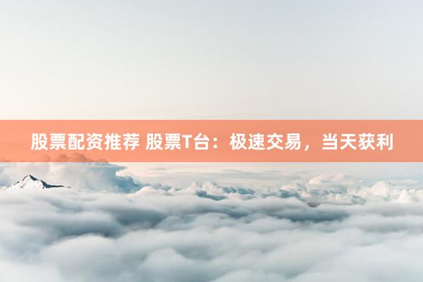 股票配资推荐 股票T台：极速交易，当天获利