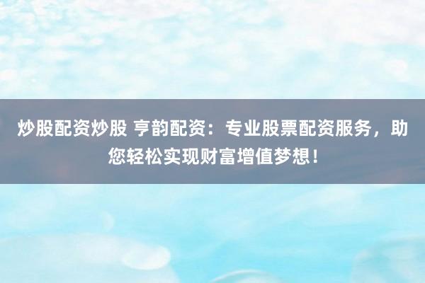 炒股配资炒股 亨韵配资：专业股票配资服务，助您轻松实现财富增值梦想！