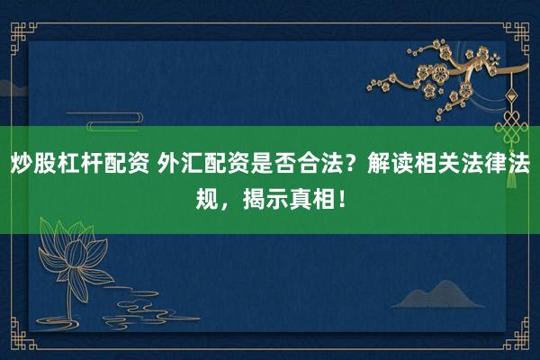 炒股杠杆配资 外汇配资是否合法?解读相关法律法规,揭示真相!