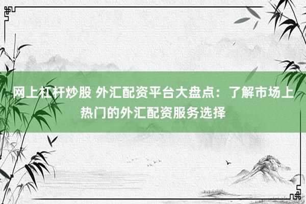 网上杠杆炒股 外汇配资平台大盘点:了解市场上热门的外汇配资服务选择