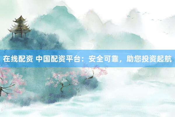 在线配资 中国配资平台：安全可靠，助您投资起航
