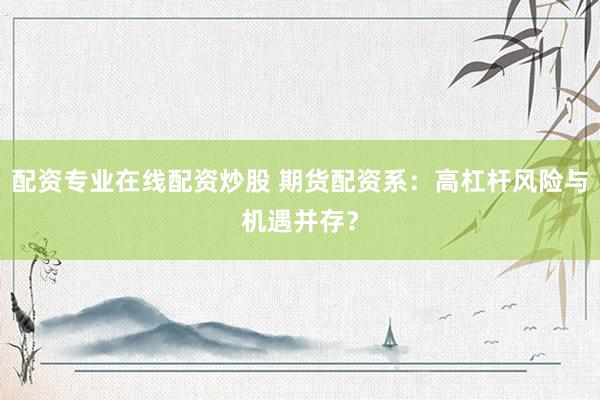 配资专业在线配资炒股 期货配资系：高杠杆风险与机遇并存？