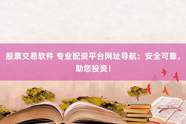股票交易软件 专业配资平台网址导航：安全可靠，助您投资！