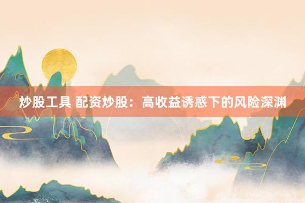 炒股工具 配资炒股：高收益诱惑下的风险深渊