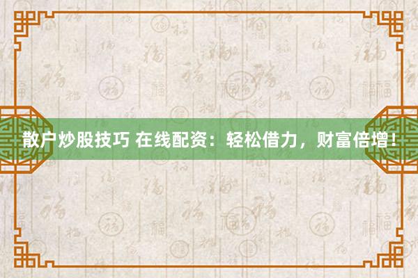 散户炒股技巧 在线配资：轻松借力，财富倍增！