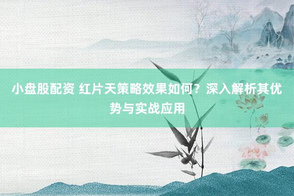 小盘股配资 红片天策略效果如何？深入解析其优势与实战应用