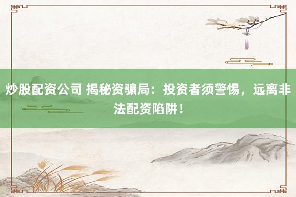 炒股配资公司 揭秘资骗局：投资者须警惕，远离非法配资陷阱！