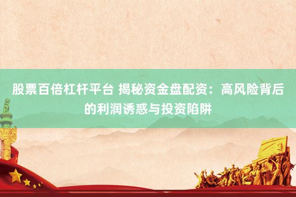 股票百倍杠杆平台 揭秘资金盘配资：高风险背后的利润诱惑与投资陷阱