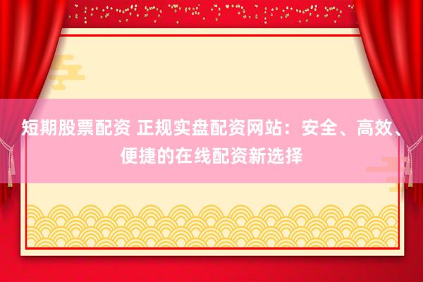 短期股票配资 正规实盘配资网站:安全、高效、便捷的在线配资新选择