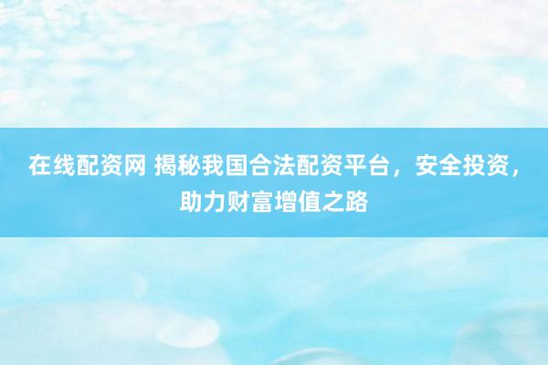 在线配资网 揭秘我国合法配资平台，安全投资，助力财富增值之路
