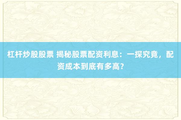 杠杆炒股股票 揭秘股票配资利息:一探究竟,配资成本到底有多高?