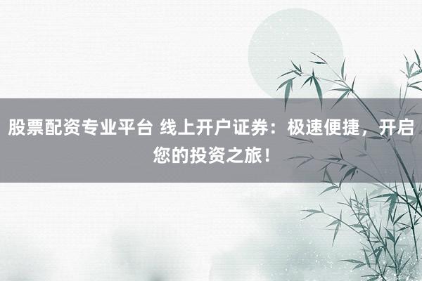 股票配资专业平台 线上开户证券：极速便捷，开启您的投资之旅！