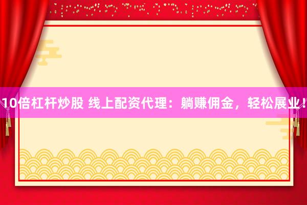 10倍杠杆炒股 线上配资代理:躺赚佣金,轻松展业!