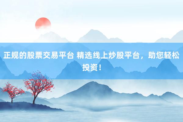 正规的股票交易平台 精选线上炒股平台，助您轻松投资！