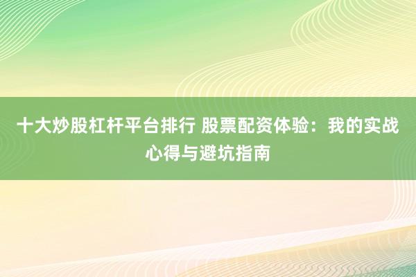 十大炒股杠杆平台排行 股票配资体验：我的实战心得与避坑指南