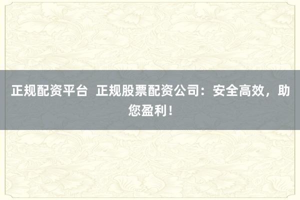 正规配资平台  正规股票配资公司：安全高效，助您盈利！