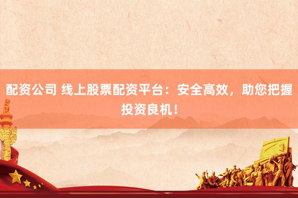 配资公司 线上股票配资平台:安全高效,助您把握投资良机!