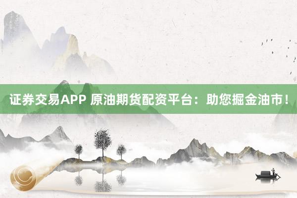 证券交易APP 原油期货配资平台：助您掘金油市！